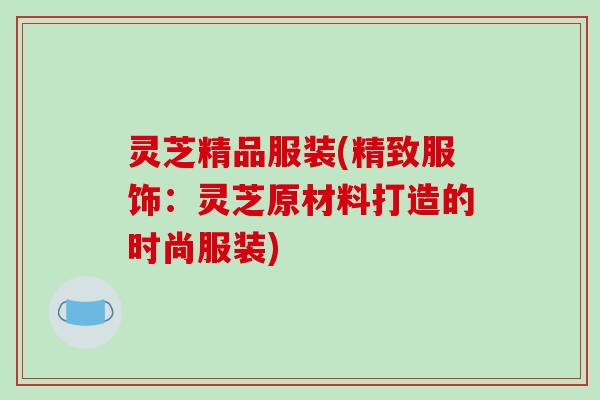 灵芝精品服装(精致服饰：灵芝原材料打造的时尚服装)