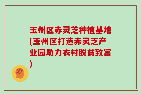 玉州区赤灵芝种植基地(玉州区打造赤灵芝产业园助力农村脱贫致富)