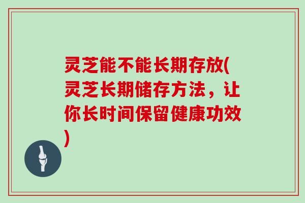 灵芝能不能长期存放(灵芝长期储存方法，让你长时间保留健康功效)