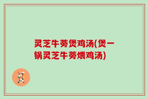 灵芝牛蒡煲鸡汤(煲一锅灵芝牛蒡煨鸡汤)