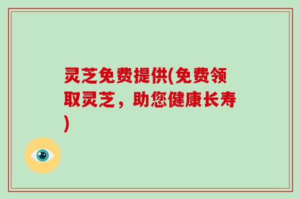 灵芝免费提供(免费领取灵芝，助您健康长寿)