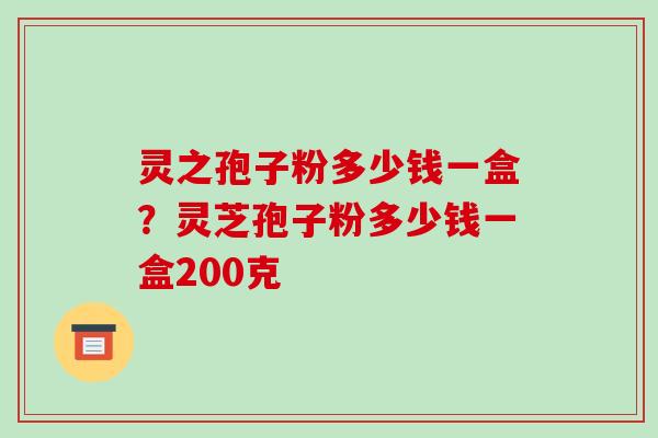 灵之孢子粉多少钱一盒?灵芝孢子粉多少钱一盒200克