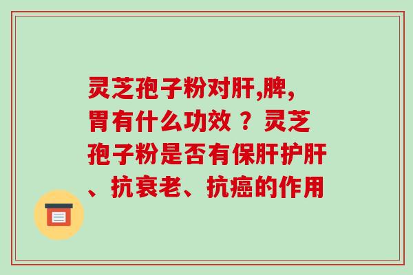 灵芝孢子粉对肝,脾,胃有什么功效 ？灵芝孢子粉是否有保肝护肝、抗衰老、抗癌的作用
