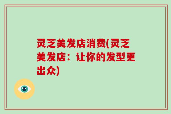 灵芝美发店消费(灵芝美发店:让你的发型更出众)