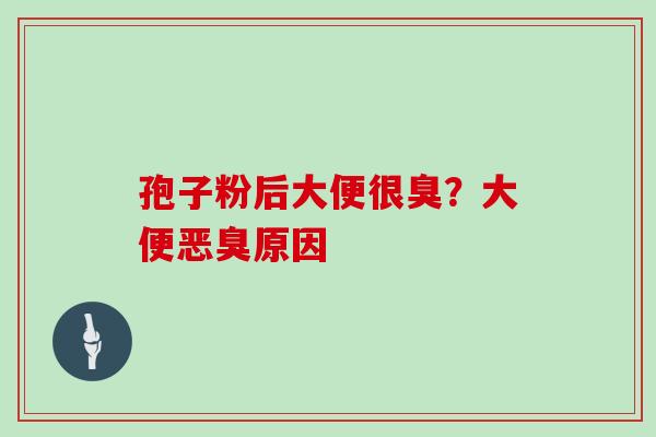 孢子粉后大便很臭?大便恶臭原因
