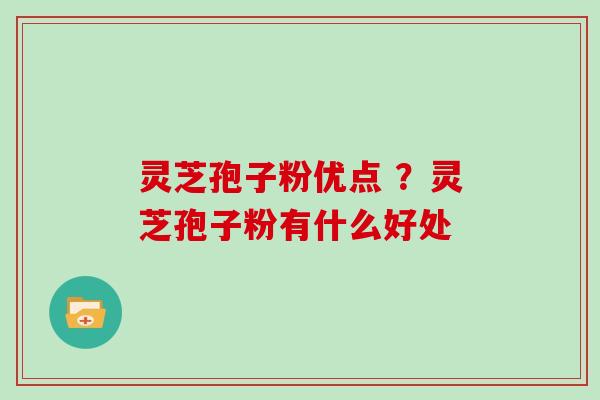 灵芝孢子粉优点 ?灵芝孢子粉有什么好处