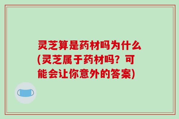 灵芝算是药材吗为什么(灵芝属于药材吗?可能会让你意外的答案)