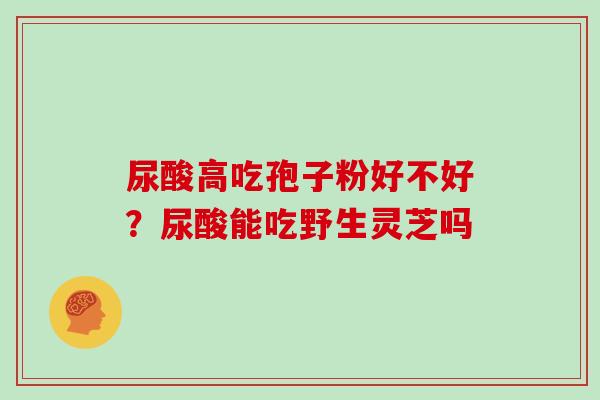 尿酸高吃孢子粉好不好?尿酸能吃野生灵芝吗