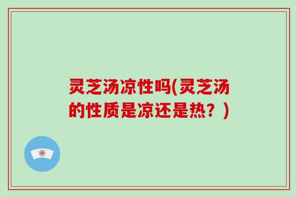 灵芝汤凉性吗(灵芝汤的性质是凉还是热？)