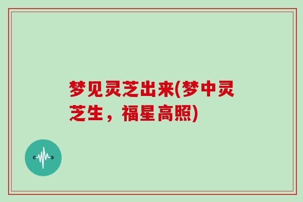 梦见灵芝出来(梦中灵芝生,福星高照)