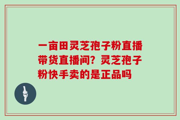 一亩田灵芝孢子粉直播带货直播间?灵芝孢子粉快手卖的是正品吗