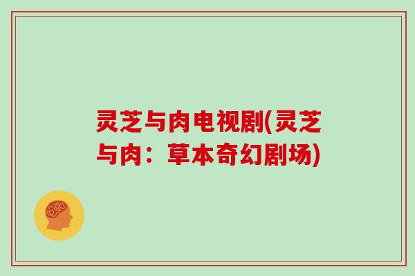 灵芝与肉电视剧(灵芝与肉：草本奇幻剧场)