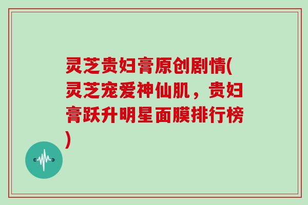 灵芝贵妇膏原创剧情(灵芝宠爱神仙肌,贵妇膏跃升明星面膜排行榜)