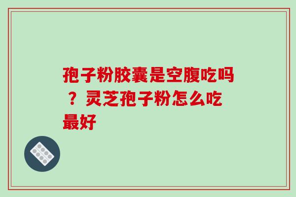 孢子粉胶囊是空腹吃吗 ？灵芝孢子粉怎么吃最好