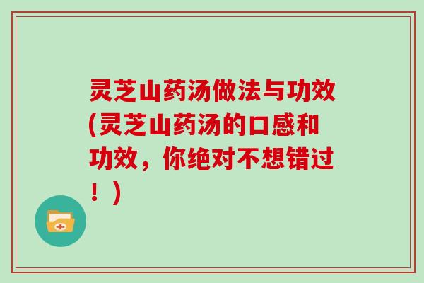 灵芝山药汤做法与功效(灵芝山药汤的口感和功效,你绝对不想错过!)