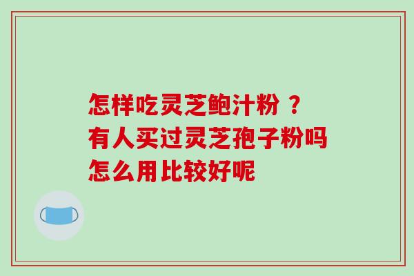 怎样吃灵芝鲍汁粉 ?有人买过灵芝孢子粉吗怎么用比较好呢