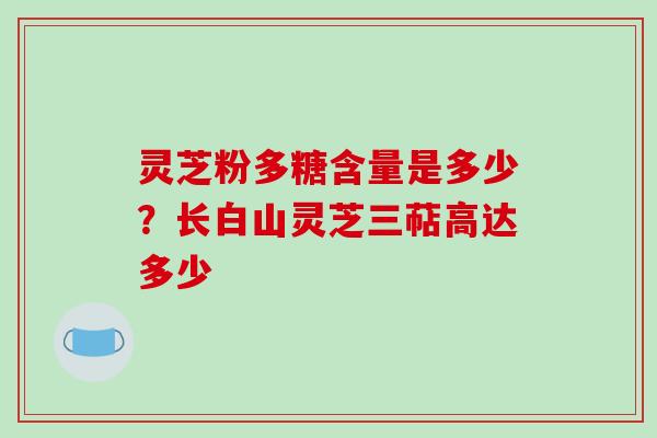 灵芝粉多糖含量是多少?长白山灵芝三萜高达多少