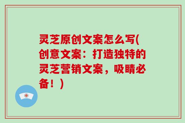 灵芝原创文案怎么写(创意文案:打造独特的灵芝营销文案,吸睛必备!)