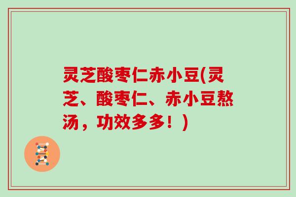 灵芝酸枣仁赤小豆(灵芝、酸枣仁、赤小豆熬汤,功效多多!)