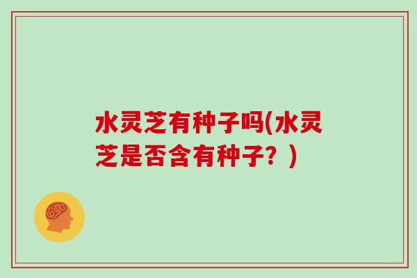 水灵芝有种子吗(水灵芝是否含有种子？)