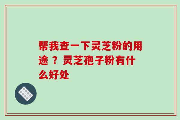 帮我查一下灵芝粉的用途 ?灵芝孢子粉有什么好处