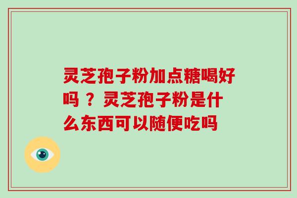 灵芝孢子粉加点糖喝好吗 ?灵芝孢子粉是什么东西可以随便吃吗