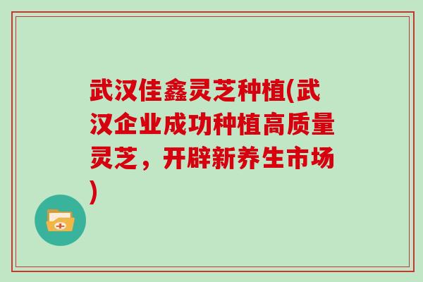 武汉佳鑫灵芝种植(武汉企业成功种植高质量灵芝,开辟新养生市场)