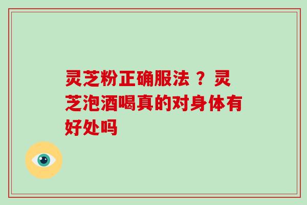 灵芝粉正确服法 ?灵芝泡酒喝真的对身体有好处吗
