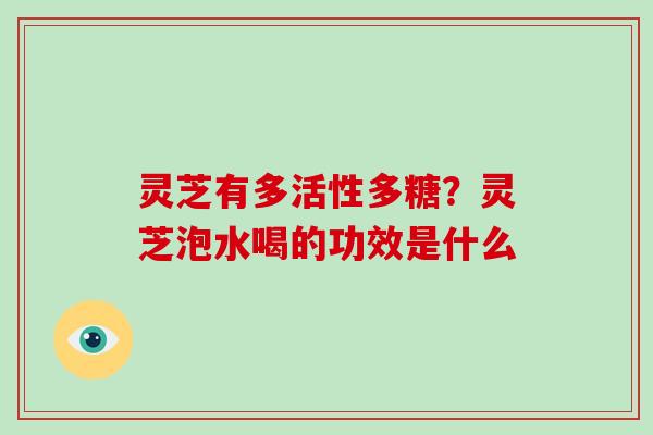 灵芝有多活性多糖？灵芝泡水喝的功效是什么