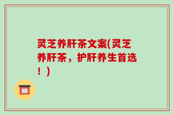 灵芝养肝茶文案(灵芝养肝茶,护肝养生首选!)