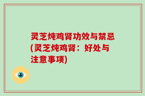 灵芝炖鸡肾功效与禁忌(灵芝炖鸡肾：好处与注意事项)