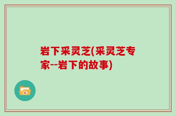 岩下采灵芝(采灵芝专家--岩下的故事)