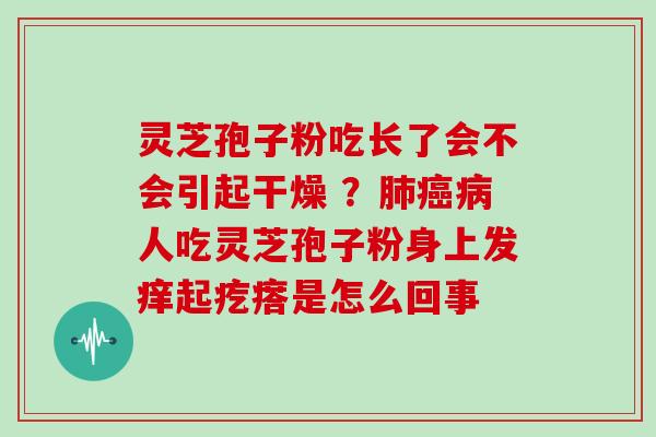 灵芝孢子粉吃长了会不会引起干燥 ?肺癌病人吃灵芝孢子粉身上发痒起疙瘩是怎么回事
