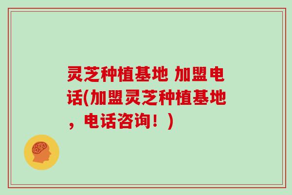 灵芝种植基地 加盟电话(加盟灵芝种植基地,电话咨询!)