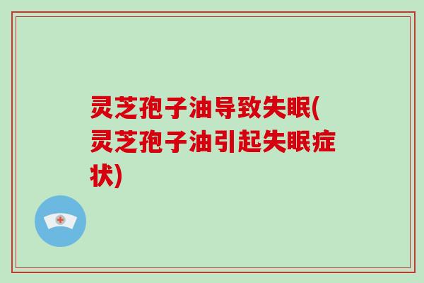 灵芝孢子油导致失眠(灵芝孢子油引起失眠症状)