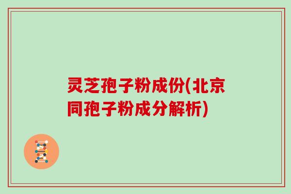 灵芝孢子粉成份(北京同孢子粉成分解析)