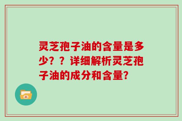 灵芝孢子油的含量是多少??详细解析灵芝孢子油的成分和含量?