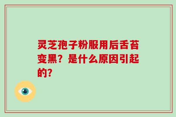 灵芝孢子粉服用后舌苔变黑？是什么原因引起的？