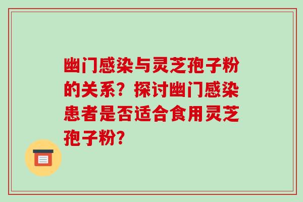 幽门感染与灵芝孢子粉的关系?探讨幽门感染患者是否适合食用灵芝孢子粉?