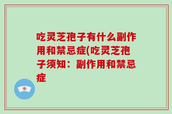 吃灵芝孢子有什么副作用和禁忌症(吃灵芝孢子须知:副作用和禁忌症