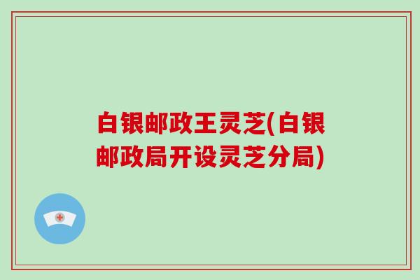 白银邮政王灵芝(白银邮政局开设灵芝分局)