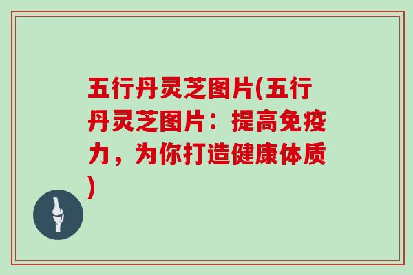 五行丹灵芝图片(五行丹灵芝图片：提高免疫力，为你打造健康体质)
