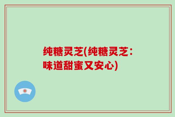 纯糖灵芝(纯糖灵芝：味道甜蜜又安心)