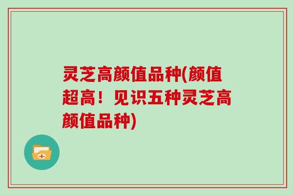 灵芝高颜值品种(颜值超高!见识五种灵芝高颜值品种)