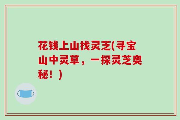花钱上山找灵芝(寻宝山中灵草，一探灵芝奥秘！)