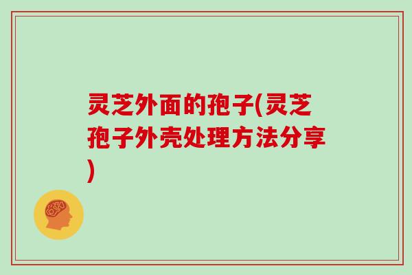 灵芝外面的孢子(灵芝孢子外壳处理方法分享)