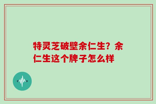特灵芝破壁余仁生？余仁生这个牌子怎么样