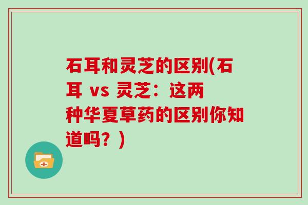 石耳和灵芝的区别(石耳 vs 灵芝：这两种华夏草药的区别你知道吗？)