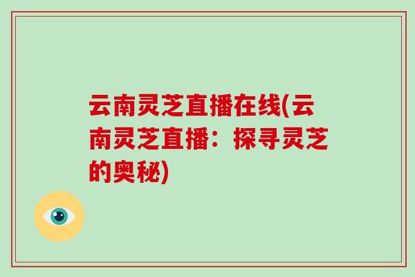 云南灵芝直播在线(云南灵芝直播:探寻灵芝的奥秘)