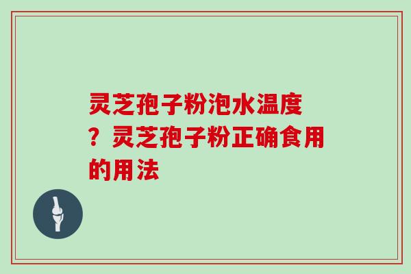 灵芝孢子粉泡水温度 ?灵芝孢子粉正确食用的用法